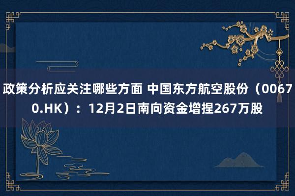 政策分析应关注哪些方面 中国东方航空股份（00670.HK）：12月2日南向资金增捏267万股