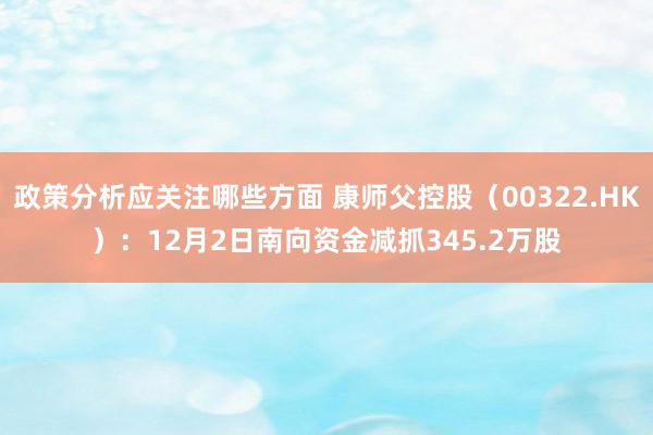 政策分析应关注哪些方面 康师父控股（00322.HK）：12月2日南向资金减抓345.2万股