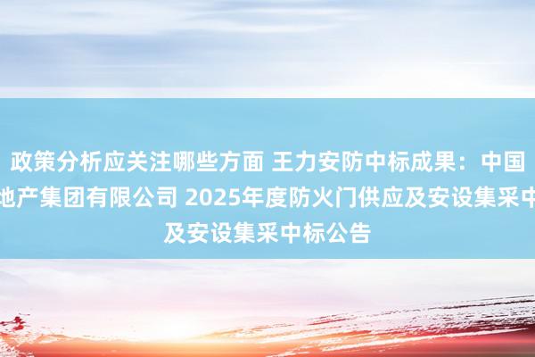 政策分析应关注哪些方面 王力安防中标成果：中国融通房地产集团有限公司 2025年度防火门供应及安设集采中标公告