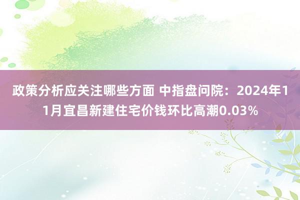 政策分析应关注哪些方面 中指盘问院：2024年11月宜昌新建住宅价钱环比高潮0.03%