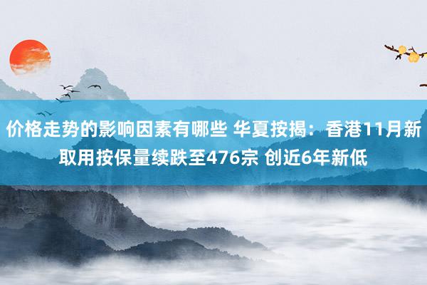 价格走势的影响因素有哪些 华夏按揭：香港11月新取用按保量续跌至476宗 创近6年新低