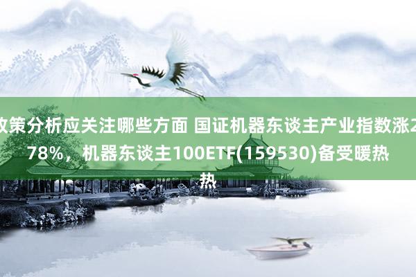 政策分析应关注哪些方面 国证机器东谈主产业指数涨2.78%，机器东谈主100ETF(159530)备受暖热