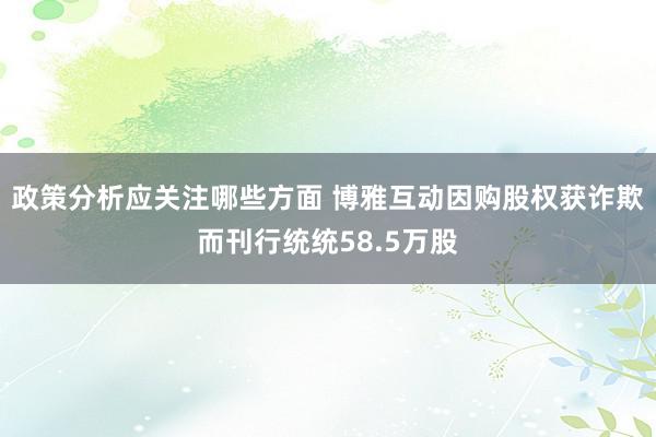 政策分析应关注哪些方面 博雅互动因购股权获诈欺而刊行统统58.5万股