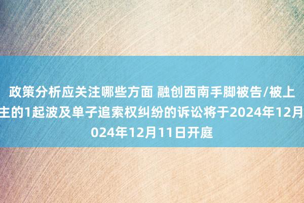 政策分析应关注哪些方面 融创西南手脚被告/被上诉东说念主的1起波及单子追索权纠纷的诉讼将于2024年12月11日开庭