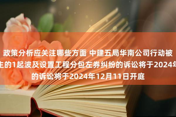 政策分析应关注哪些方面 中建五局华南公司行动被告/被上诉东谈主的1起波及设置工程分包左券纠纷的诉讼将于2024年12月11日开庭