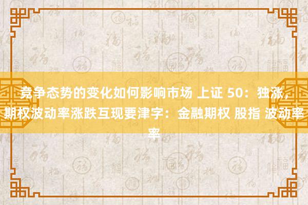 竞争态势的变化如何影响市场 上证 50：独涨，期权波动率涨跌互现要津字：金融期权 股指 波动率