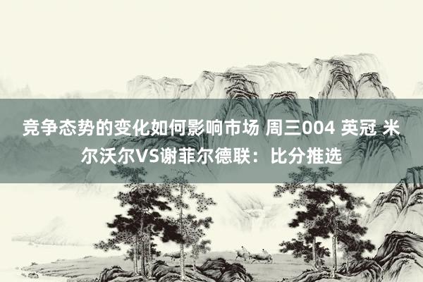 竞争态势的变化如何影响市场 周三004 英冠 米尔沃尔VS谢菲尔德联：比分推选