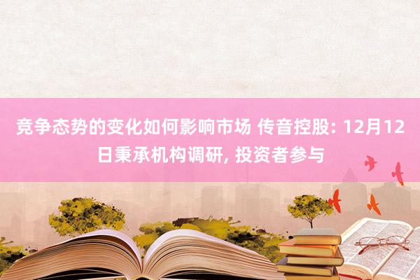 竞争态势的变化如何影响市场 传音控股: 12月12日秉承机构调研, 投资者参与