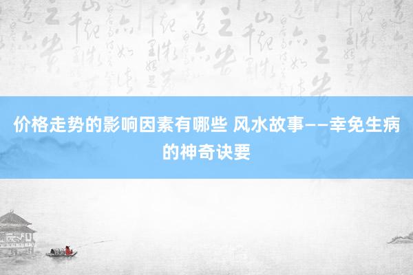 价格走势的影响因素有哪些 风水故事——幸免生病的神奇诀要