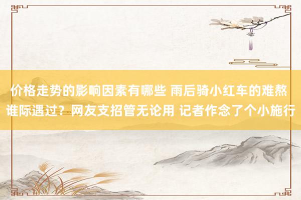 价格走势的影响因素有哪些 雨后骑小红车的难熬 谁际遇过？网友支招管无论用 记者作念了个小施行