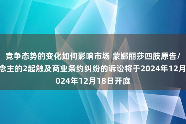 竞争态势的变化如何影响市场 蒙娜丽莎四肢原告/上诉东说念主的2起触及商业条约纠纷的诉讼将于2024年12月18日开庭