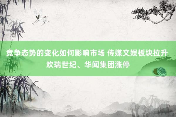 竞争态势的变化如何影响市场 传媒文娱板块拉升 欢瑞世纪、华闻集团涨停