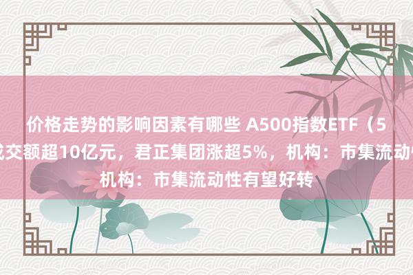 价格走势的影响因素有哪些 A500指数ETF（560610）成交额超10亿元，君正集团涨超5%，机构：市集流动性有望好转