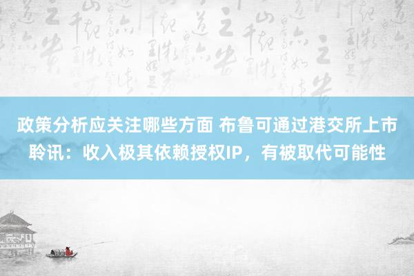 政策分析应关注哪些方面 布鲁可通过港交所上市聆讯：收入极其依赖授权IP，有被取代可能性