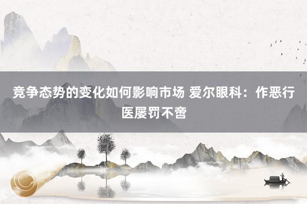 竞争态势的变化如何影响市场 爱尔眼科：作恶行医屡罚不啻