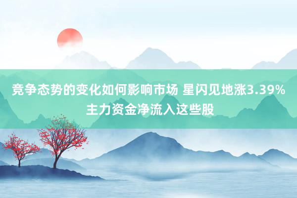 竞争态势的变化如何影响市场 星闪见地涨3.39% 主力资金净流入这些股