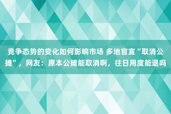 竞争态势的变化如何影响市场 多地官宣“取消公摊”，网友：原本公摊能取消啊，往日用度能退吗