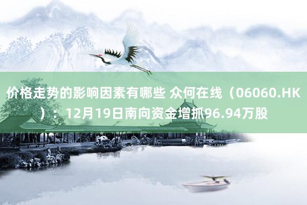 价格走势的影响因素有哪些 众何在线（06060.HK）：12月19日南向资金增抓96.94万股