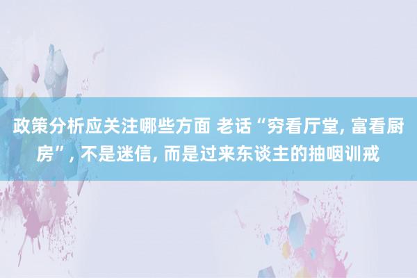 政策分析应关注哪些方面 老话“穷看厅堂, 富看厨房”, 不是迷信, 而是过来东谈主的抽咽训戒