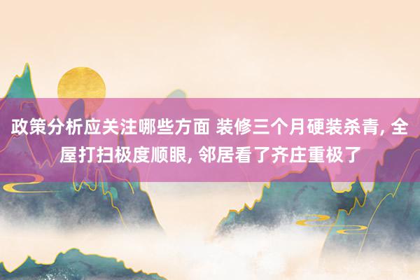 政策分析应关注哪些方面 装修三个月硬装杀青, 全屋打扫极度顺眼, 邻居看了齐庄重极了