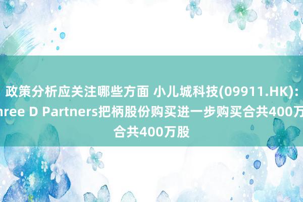 政策分析应关注哪些方面 小儿城科技(09911.HK): Three D Partners把柄股份购买进一步购买合共400万股