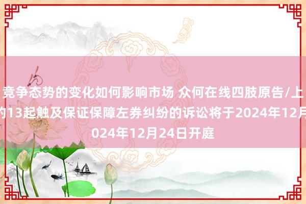 竞争态势的变化如何影响市场 众何在线四肢原告/上诉东谈主的13起触及保证保障左券纠纷的诉讼将于2024年12月24日开庭