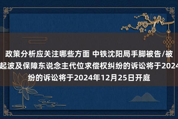 政策分析应关注哪些方面 中铁沈阳局手脚被告/被上诉东说念主的1起波及保障东说念主代位求偿权纠纷的诉讼将于2024年12月25日开庭