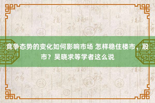 竞争态势的变化如何影响市场 怎样稳住楼市、股市？吴晓求等学者这么说