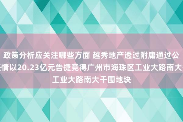 政策分析应关注哪些方面 越秀地产透过附庸通过公开挂牌表情以20.23亿元告捷竞得广州市海珠区工业大路南大干围地块