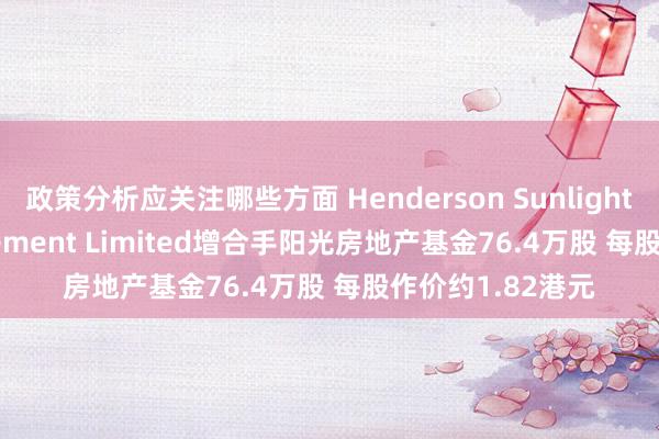 政策分析应关注哪些方面 Henderson Sunlight Asset Management Limited增合手阳光房地产基金76.4万股 每股作价约1.82港元