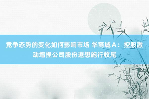 竞争态势的变化如何影响市场 华裔城Ａ：控股激动增捏公司股份遐想施行收尾