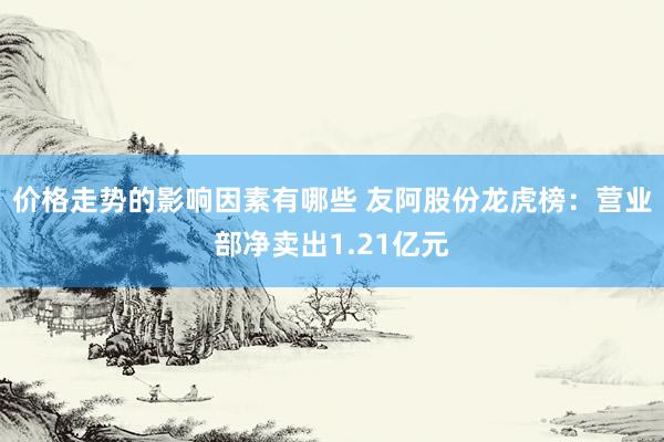 价格走势的影响因素有哪些 友阿股份龙虎榜：营业部净卖出1.21亿元