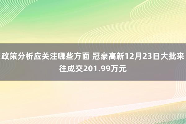 政策分析应关注哪些方面 冠豪高新12月23日大批来往成交201.99万元