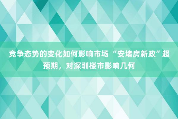 竞争态势的变化如何影响市场 “安堵房新政”超预期，对深圳楼市影响几何