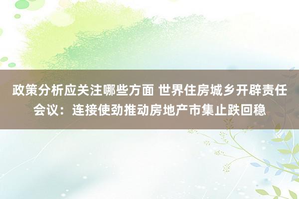 政策分析应关注哪些方面 世界住房城乡开辟责任会议：连接使劲推动房地产市集止跌回稳