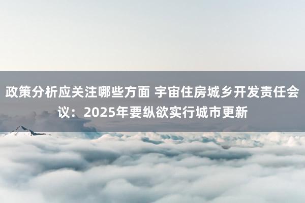 政策分析应关注哪些方面 宇宙住房城乡开发责任会议：2025年要纵欲实行城市更新