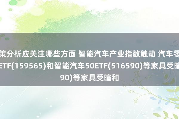 政策分析应关注哪些方面 智能汽车产业指数触动 汽车零部件ETF(159565)和智能汽车50ETF(516590)等家具受暄和