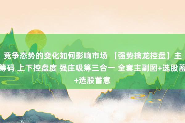 竞争态势的变化如何影响市场 【强势擒龙控盘】主力筹码 上下控盘度 强庄吸筹三合一 全套主副图+选股蓄意