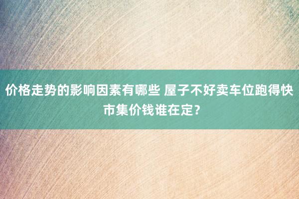 价格走势的影响因素有哪些 屋子不好卖车位跑得快 市集价钱谁在定？