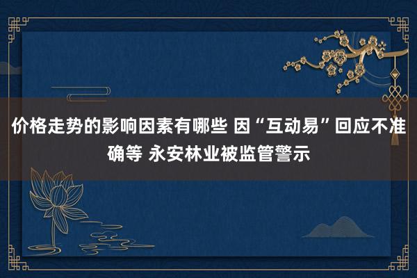 价格走势的影响因素有哪些 因“互动易”回应不准确等 永安林业被监管警示