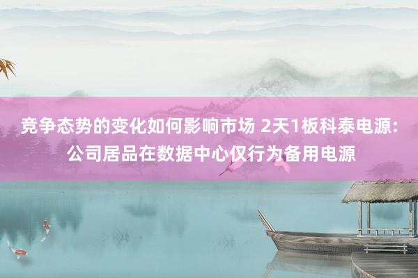 竞争态势的变化如何影响市场 2天1板科泰电源: 公司居品在数据中心仅行为备用电源