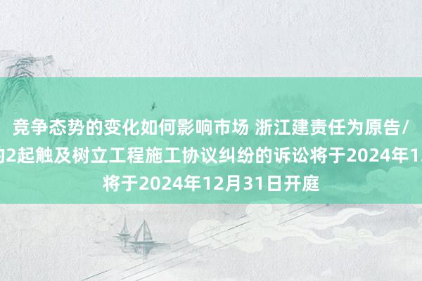 竞争态势的变化如何影响市场 浙江建责任为原告/上诉东谈主的2起触及树立工程施工协议纠纷的诉讼将于2024年12月31日开庭