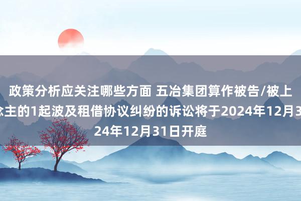 政策分析应关注哪些方面 五冶集团算作被告/被上诉东说念主的1起波及租借协议纠纷的诉讼将于2024年12月31日开庭