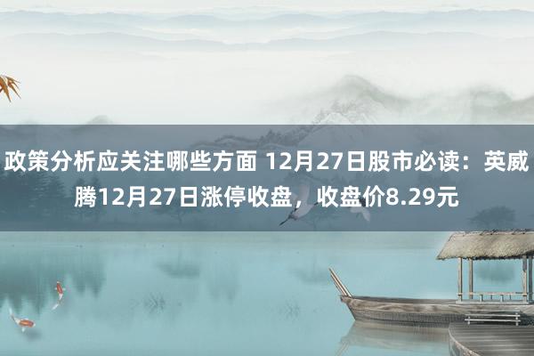 政策分析应关注哪些方面 12月27日股市必读：英威腾12月27日涨停收盘，收盘价8.29元