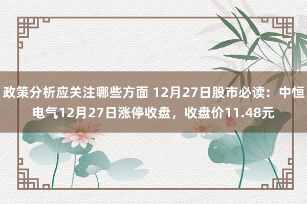 政策分析应关注哪些方面 12月27日股市必读：中恒电气12月27日涨停收盘，收盘价11.48元