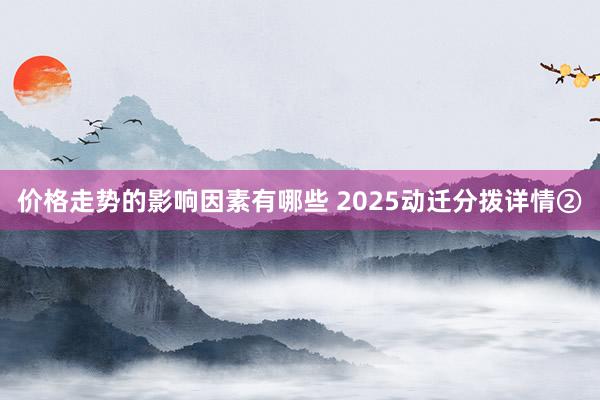 价格走势的影响因素有哪些 2025动迁分拨详情②