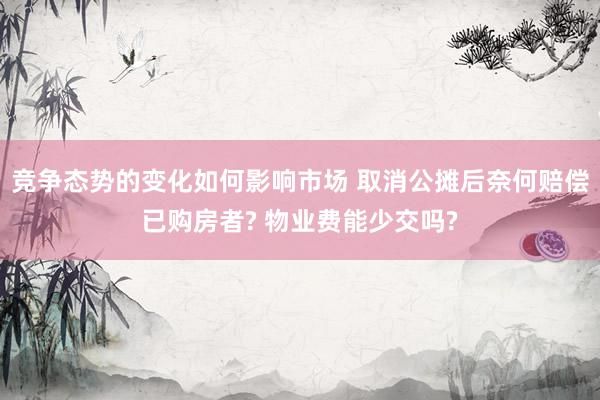 竞争态势的变化如何影响市场 取消公摊后奈何赔偿已购房者? 物业费能少交吗?