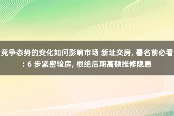 竞争态势的变化如何影响市场 新址交房, 署名前必看: 6 步紧密验房, 根绝后期高额维修隐患