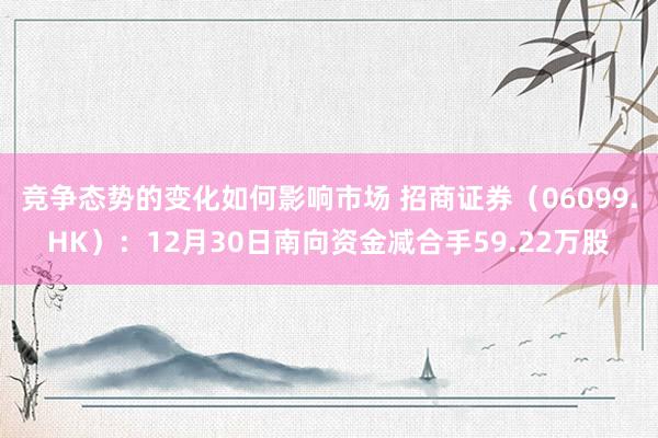 竞争态势的变化如何影响市场 招商证券（06099.HK）：12月30日南向资金减合手59.22万股