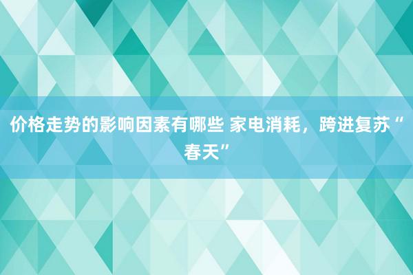 价格走势的影响因素有哪些 家电消耗，跨进复苏“春天”